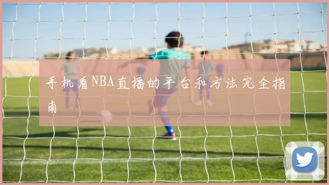 手机看NBA直播的平台和方法完全指南