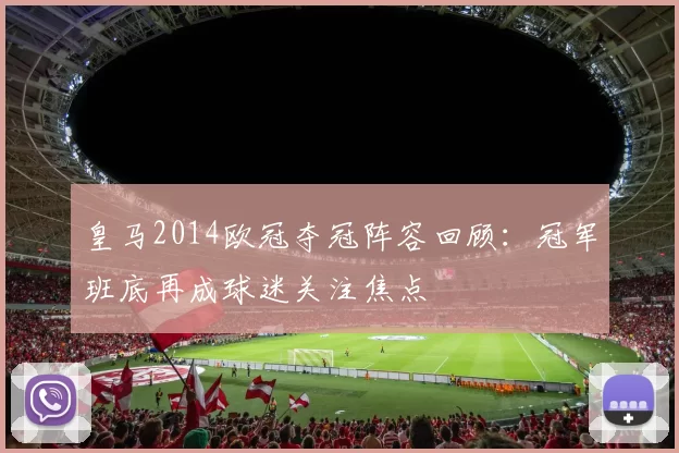 皇马2014欧冠夺冠阵容回顾:冠军班底再成球迷关注焦点