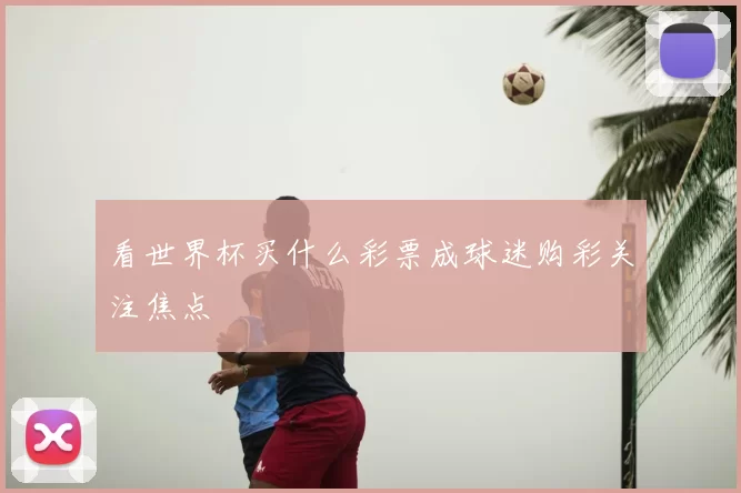 看世界杯买什么彩票成球迷购彩关注焦点