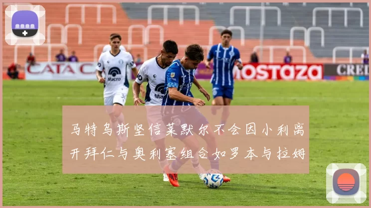 马特乌斯坚信莱默尔不会因小利离开拜仁与奥利塞组合如罗本与拉姆
