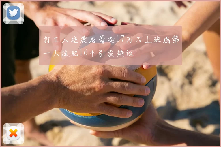 打工人逆袭龙哥花17万刀上班成第一人技犯16个引发热议