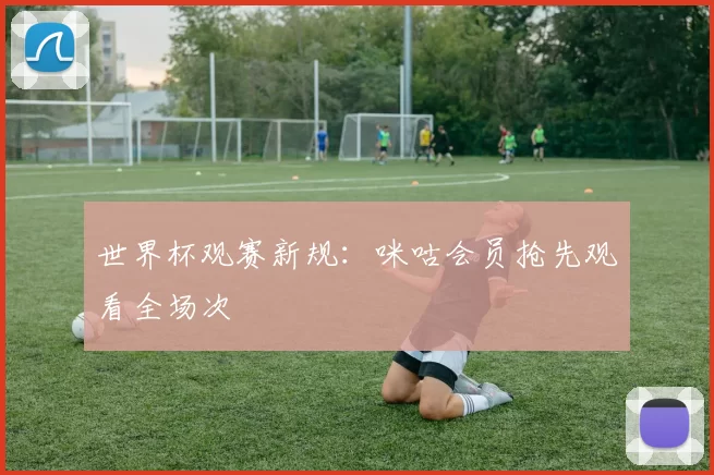 世界杯观赛新规:咪咕会员抢先观看全场次