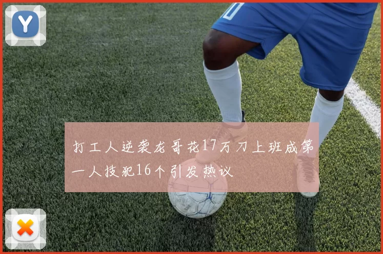 打工人逆袭龙哥花17万刀上班成第一人技犯16个引发热议