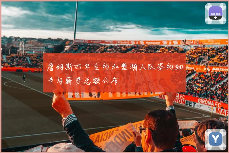 詹姆斯四年合约加盟湖人队签约细节与薪资总额公布