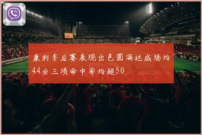 康利季后赛表现出色圆满达成场均44分三项命中率均超50