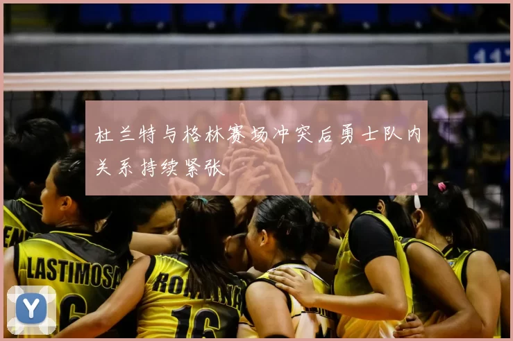 杜兰特与格林赛场冲突后勇士队内关系持续紧张