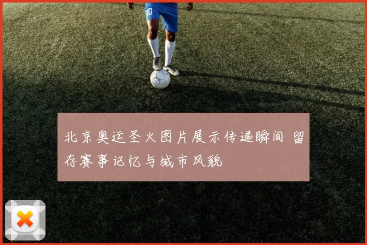 北京奥运圣火图片展示传递瞬间 留存赛事记忆与城市风貌