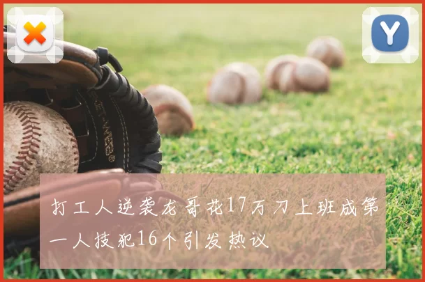 打工人逆袭龙哥花17万刀上班成第一人技犯16个引发热议