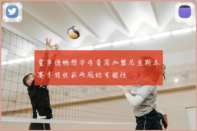 霍华德畅想字母哥若加盟尼克斯本赛季将收获两冠的可能性