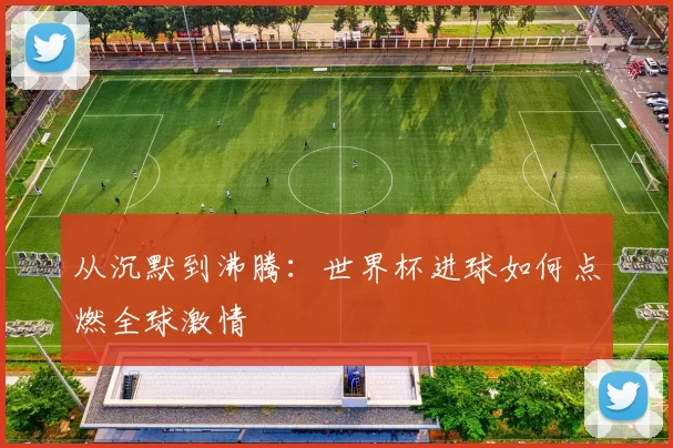 从沉默到沸腾:世界杯进球如何点燃全球激情