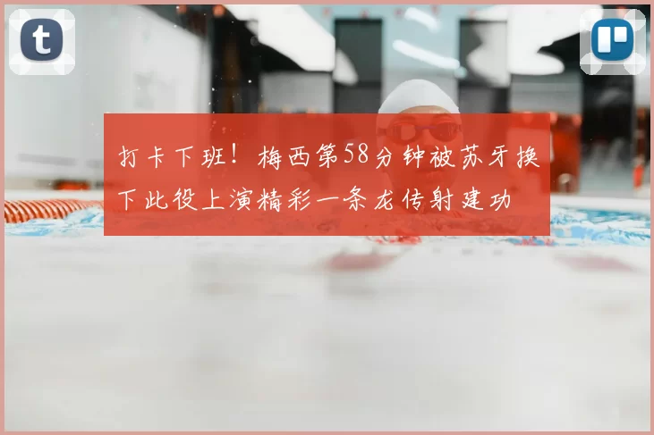 打卡下班！梅西第58分钟被苏牙换下此役上演精彩一条龙传射建功
