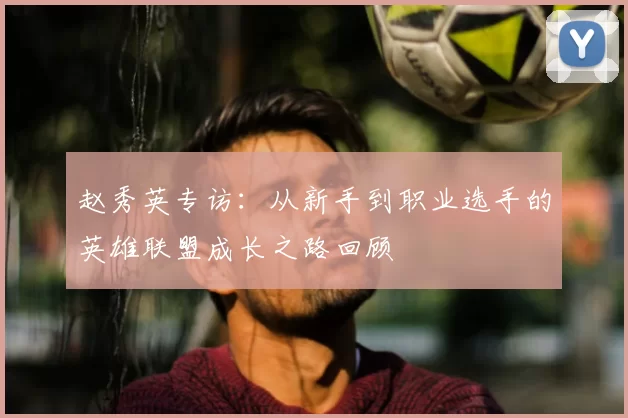 赵秀英专访：从新手到职业选手的英雄联盟成长之路回顾