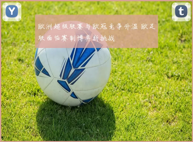 欧洲超级联赛与欧冠竞争升温 欧足联面临赛制博弈新挑战