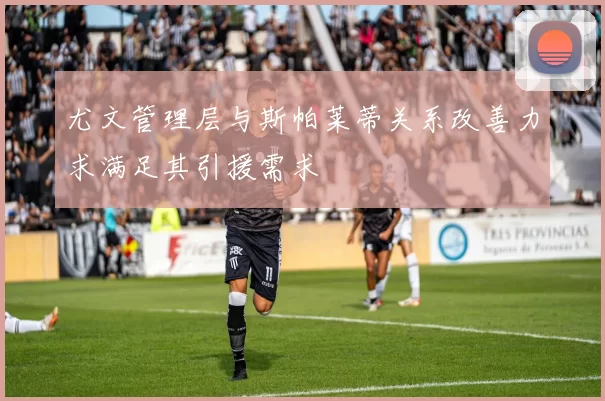 尤文管理层与斯帕莱蒂关系改善力求满足其引援需求