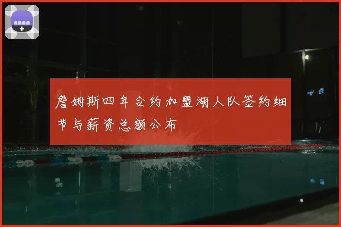 詹姆斯四年合约加盟湖人队签约细节与薪资总额公布