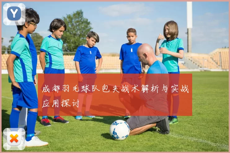 成都羽毛球队包夹战术解析与实战应用探讨