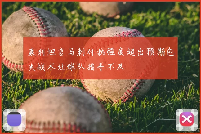 康利坦言马刺对抗强度超出预期包夹战术让球队措手不及